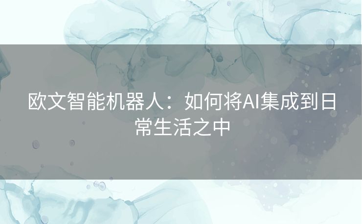 欧文智能机器人:如何将AI集成到日常生活之中 欧文智能机器人:如何将AI集成到日常生活之中
