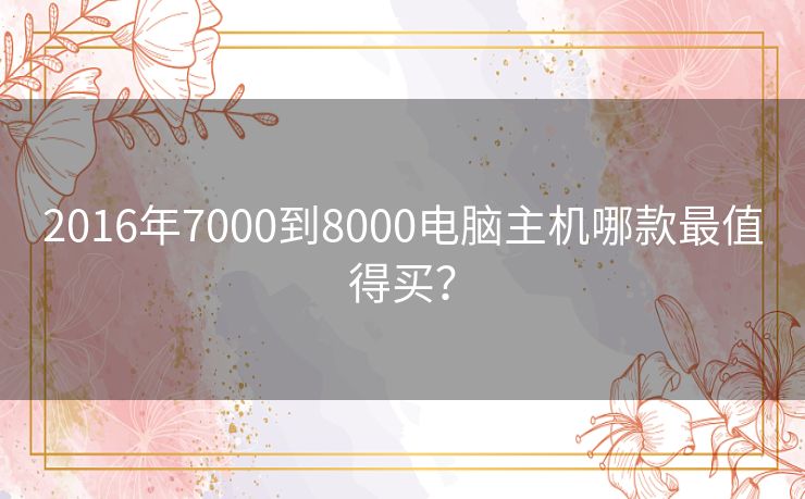 2016年7000到8000电脑主机哪款最值得买? 2016年7000到8000电脑主机哪款最值得买?