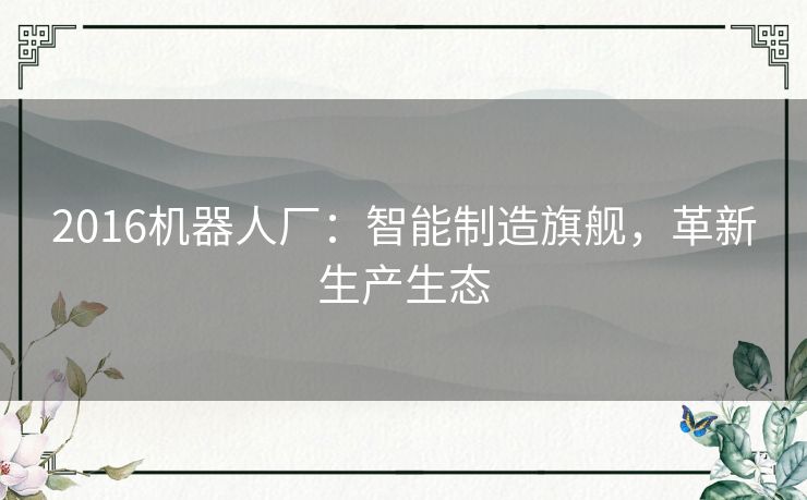 2016机器人厂:智能制造旗舰,革新生产生态 2016机器人厂:智能制造旗舰,革新生产生态