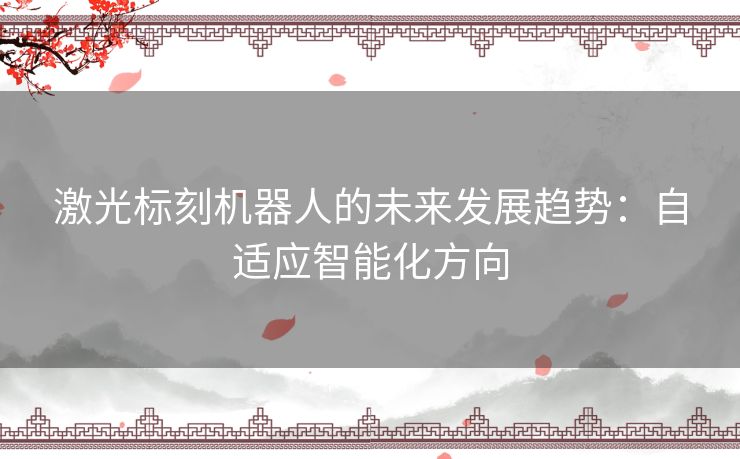 激光标刻机器人的未来发展趋势:自适应智能化方向 激光标刻机器人的未来发展趋势:自适应智能化方向