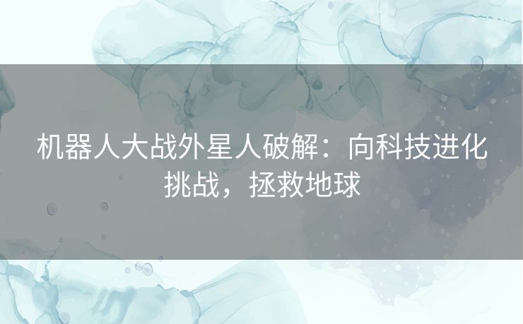 机器人大战外星人破解:向科技进化挑战,拯救地球 机器人大战外星人破解:向科技进化挑战,拯救地球