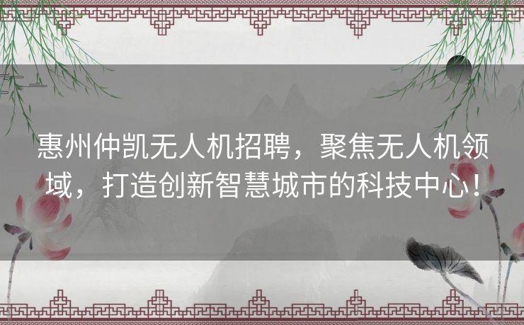 惠州仲凯无人机招聘，聚焦无人机领域，打造创新智慧城市的科技中心！