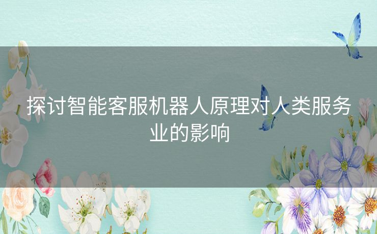 探讨智能客服机器人原理对人类服务业的影响 探讨智能客服机器人原理对人类服务业的影响