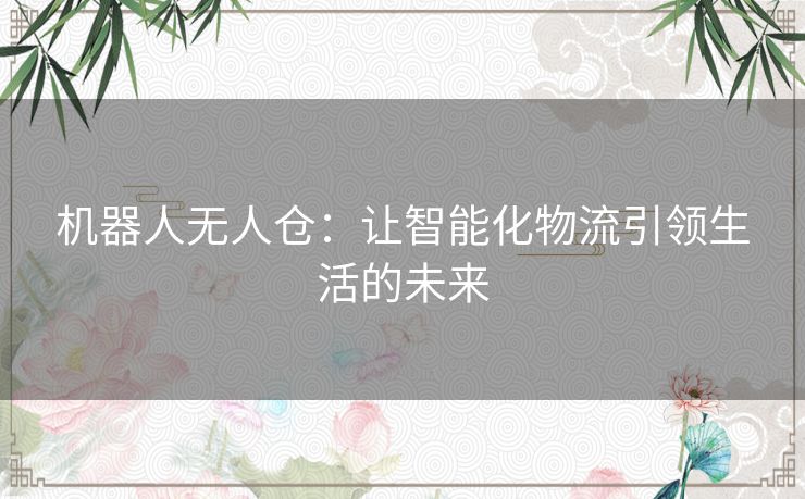 机器人无人仓:让智能化物流引领生活的未来 机器人无人仓:让智能化物流引领生活的未来