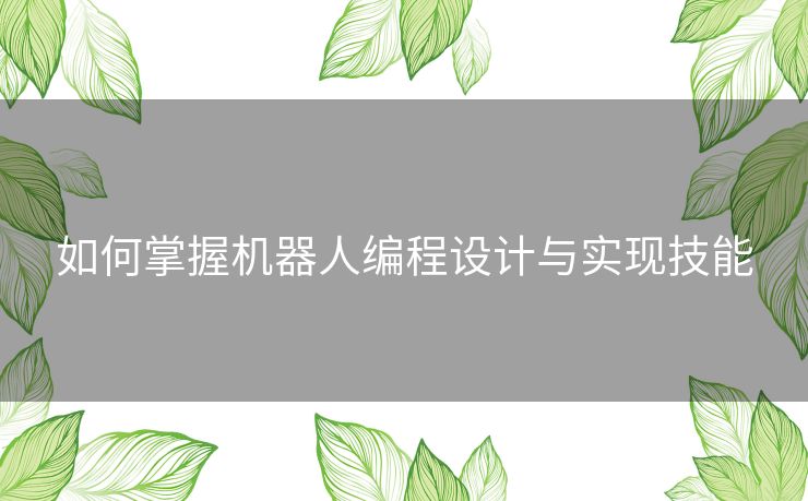 如何掌握机器人编程设计与实现技能 如何掌握机器人编程设计与实现技能