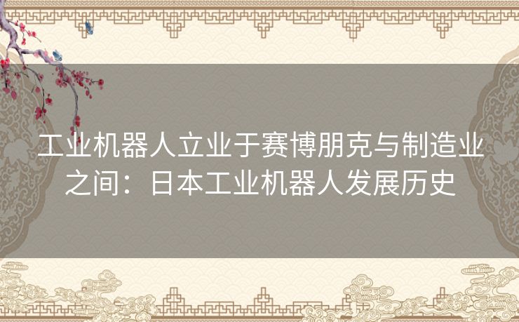 工业机器人立业于赛博朋克与制造业之间：日本工业机器人发展历史