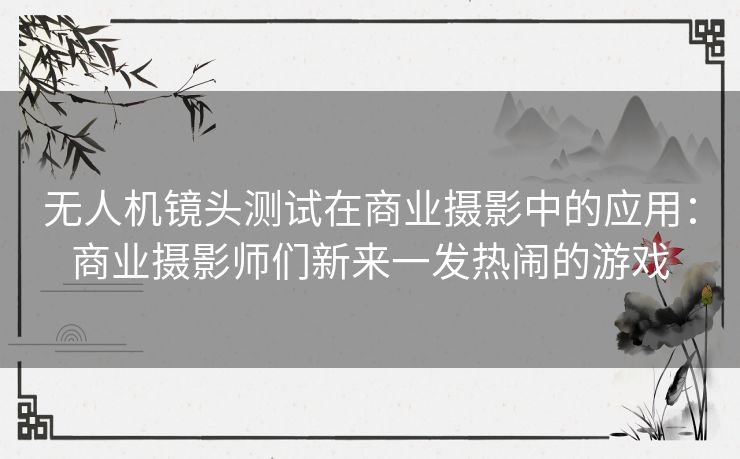 无人机镜头测试在商业摄影中的应用:商业摄影师们新来一发热闹的游戏 无人机镜头测试在商业摄影中的应用:商业摄影师们新来一发热闹的游戏