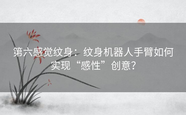 第六感觉纹身:纹身机器人手臂如何实现“感性”创意? 第六感觉纹身:纹身机器人手臂如何实现“感性”创意?
