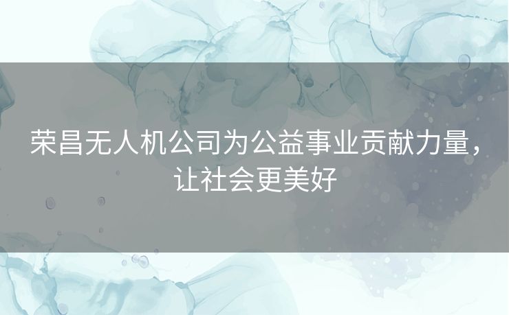 荣昌无人机公司为公益事业贡献力量,让社会更美好 荣昌无人机公司为公益事业贡献力量,让社会更美好