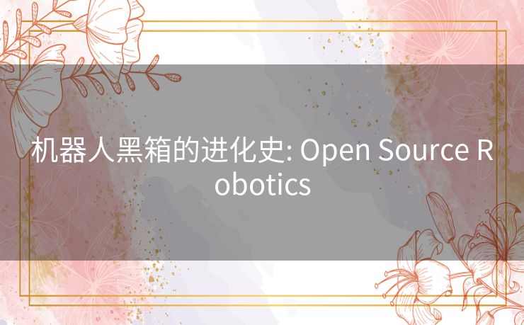 机器人黑箱的进化史: Open Source Robotics 机器人黑箱的进化史: Open Source Robotics