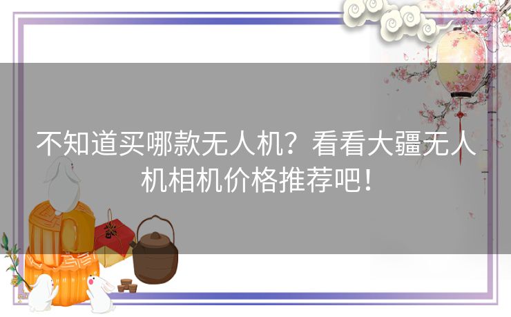 不知道买哪款无人机?看看大疆无人机相机价格推荐吧! 不知道买哪款无人机?看看大疆无人机相机价格推荐吧!