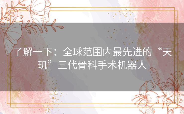 了解一下：全球范围内最先进的“天玑”三代骨科手术机器人