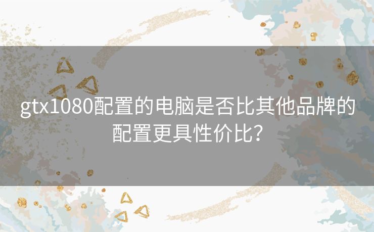 gtx1080配置的电脑是否比其他品牌的配置更具性价比？