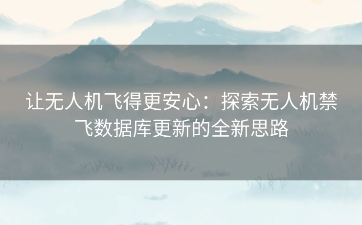 让无人机飞得更安心:探索无人机禁飞数据库更新的全新思路 让无人机飞得更安心:探索无人机禁飞数据库更新的全新思路