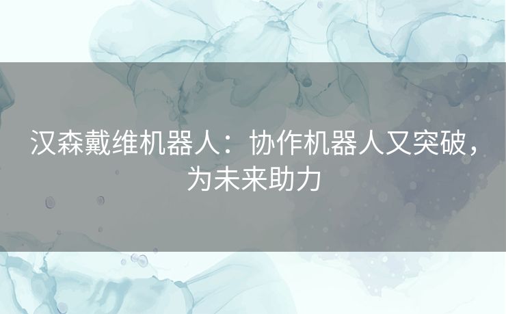 汉森戴维机器人:协作机器人又突破,为未来助力 汉森戴维机器人:协作机器人又突破,为未来助力