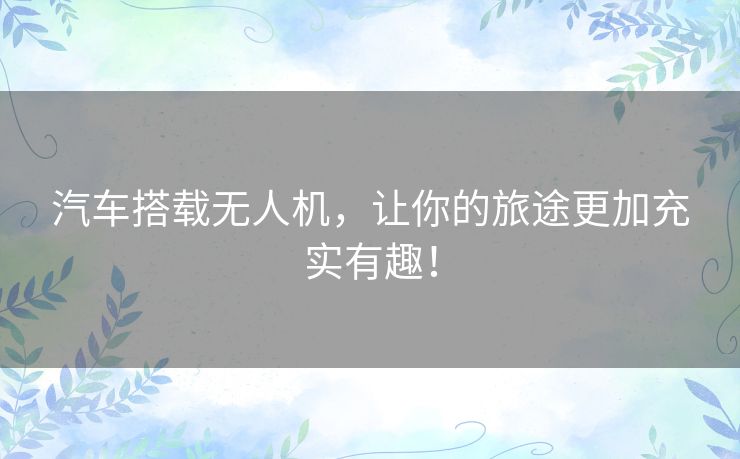 汽车搭载无人机，让你的旅途更加充实有趣！