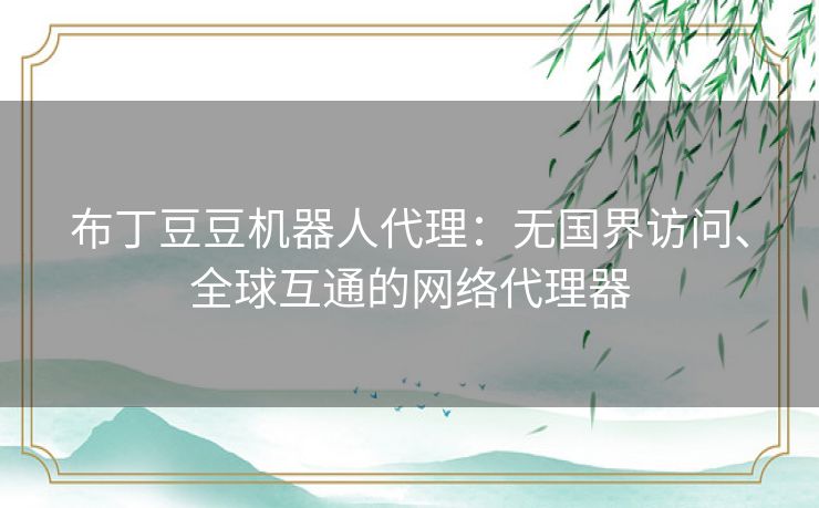 布丁豆豆机器人代理:无国界访问、全球互通的网络代理器 布丁豆豆机器人代理:无国界访问、全球互通的网络代理器