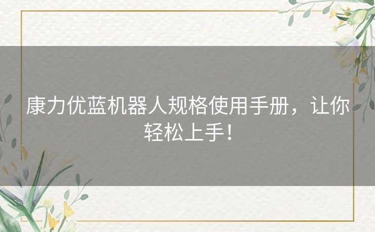 康力优蓝机器人规格使用手册,让你轻松上手! 康力优蓝机器人规格使用手册,让你轻松上手!