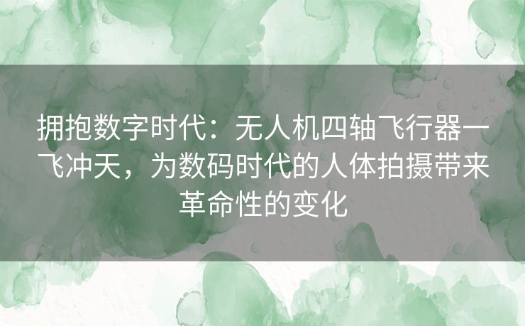 拥抱数字时代:无人机四轴飞行器一飞冲天,为数码时代的人体拍摄带来革命性的变化 拥抱数字时代:无人机四轴飞行器一飞冲天,为数码时代的人体拍摄带来革命性的变化