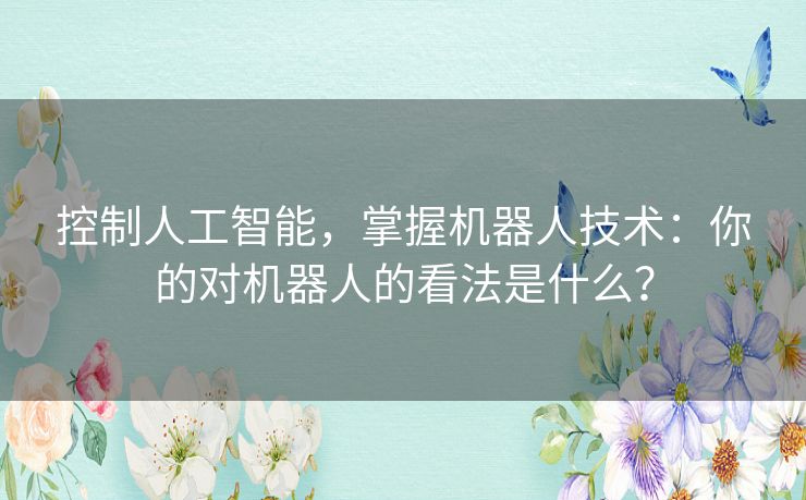 控制人工智能,掌握机器人技术:你的对机器人的看法是什么? 控制人工智能,掌握机器人技术:你的对机器人的看法是什么?