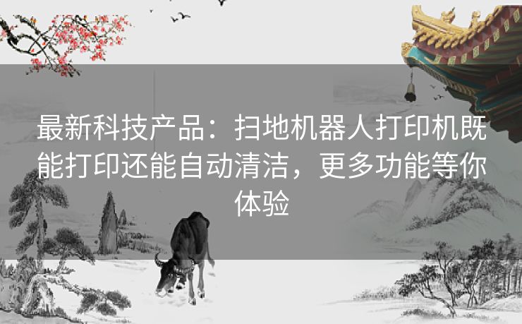 最新科技产品:扫地机器人打印机既能打印还能自动清洁,更多功能等你体验 最新科技产品:扫地机器人打印机既能打印还能自动清洁,更多功能等你体验