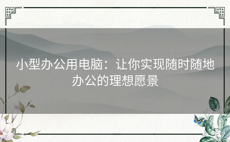小型办公用电脑:让你实现随时随地办公的理想愿景 小型办公用电脑:让你实现随时随地办公的理想愿景