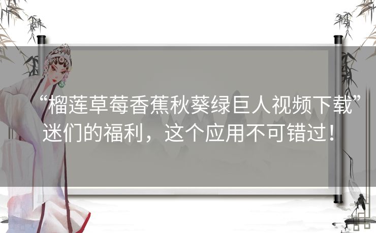 “榴莲草莓香蕉秋葵绿巨人视频下载”迷们的福利，这个应用不可错过！