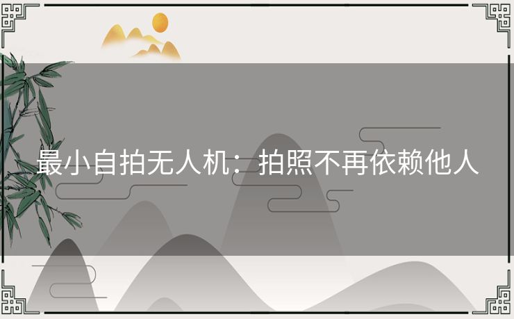 最小自拍无人机:拍照不再依赖他人 最小自拍无人机:拍照不再依赖他人