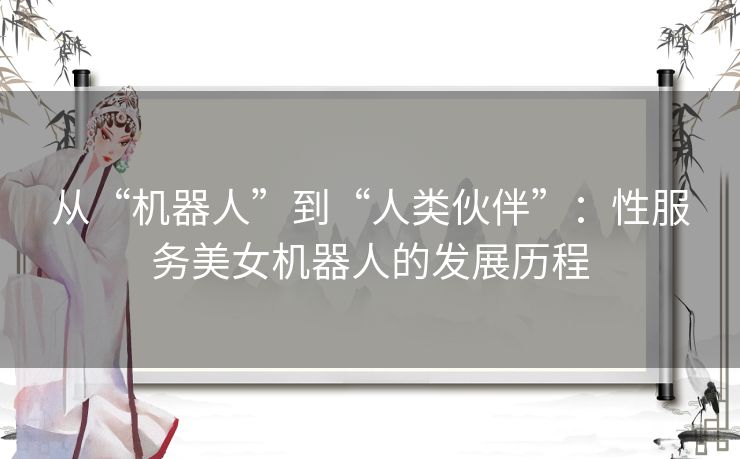 从“机器人”到“人类伙伴”:性服务美女机器人的发展历程 从“机器人”到“人类伙伴”:性服务美女机器人的发展历程