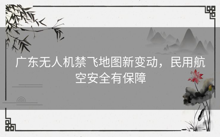 广东无人机禁飞地图新变动,民用航空安全有保障 广东无人机禁飞地图新变动,民用航空安全有保障