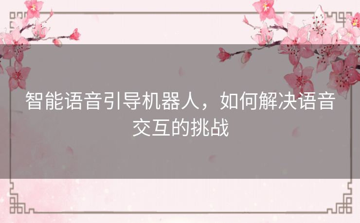 智能语音引导机器人,如何解决语音交互的挑战 智能语音引导机器人,如何解决语音交互的挑战