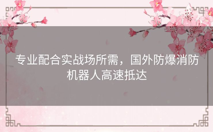 专业配合实战场所需,国外防爆消防机器人高速抵达 专业配合实战场所需,国外防爆消防机器人高速抵达