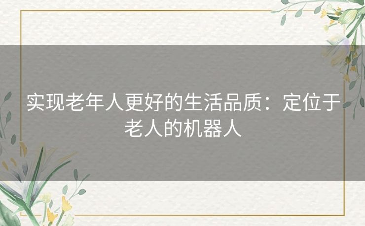 实现老年人更好的生活品质:定位于老人的机器人 实现老年人更好的生活品质:定位于老人的机器人