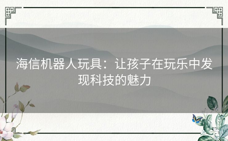 海信机器人玩具:让孩子在玩乐中发现科技的魅力 海信机器人玩具:让孩子在玩乐中发现科技的魅力
