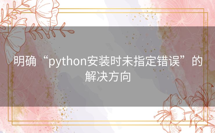 明确“python安装时未指定错误”的解决方向 明确“python安装时未指定错误”的解决方向