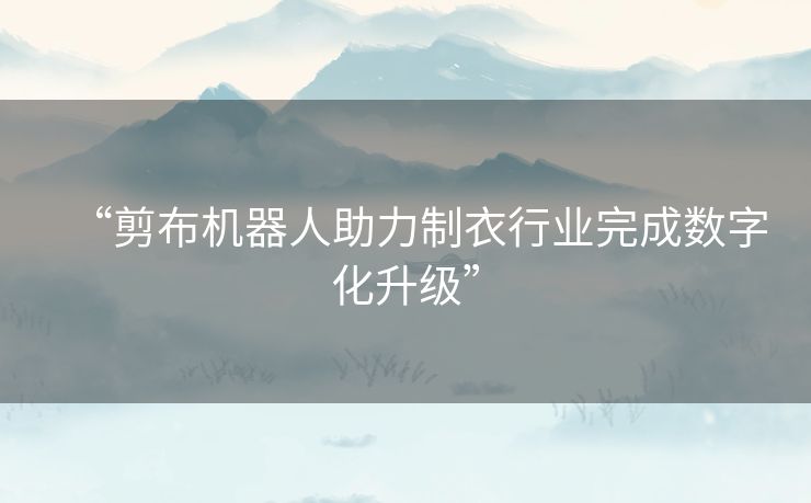 “剪布机器人助力制衣行业完成数字化升级” “剪布机器人助力制衣行业完成数字化升级”