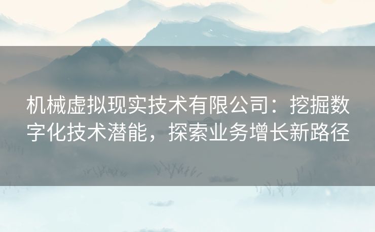 机械虚拟现实技术有限公司:挖掘数字化技术潜能,探索业务增长新路径 机械虚拟现实技术有限公司:挖掘数字化技术潜能,探索业务增长新路径