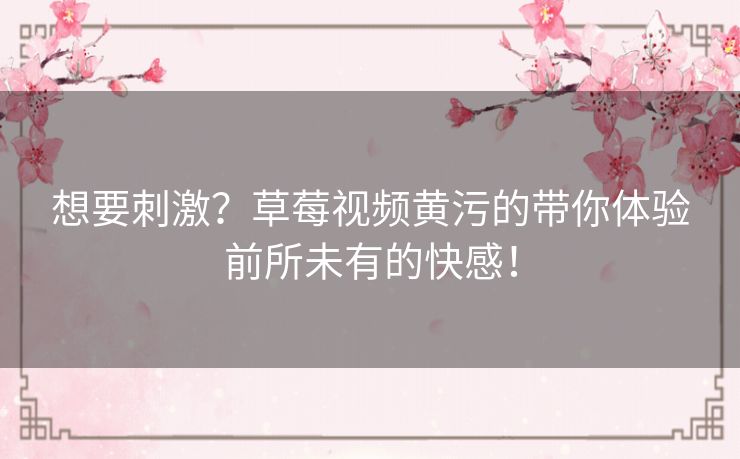 想要刺激?草莓视频黄污的带你体验前所未有的快感! 想要刺激?草莓视频黄污的带你体验前所未有的快感!