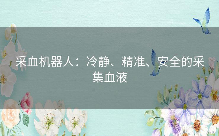 采血机器人:冷静、精准、安全的采集血液 采血机器人:冷静、精准、安全的采集血液