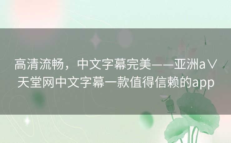 高清流畅,中文字幕完美——亚洲а∨天堂网中文字幕一款值得信赖的app 高清流畅,中文字幕完美——亚洲а∨天堂网中文字幕一款值得信赖的app