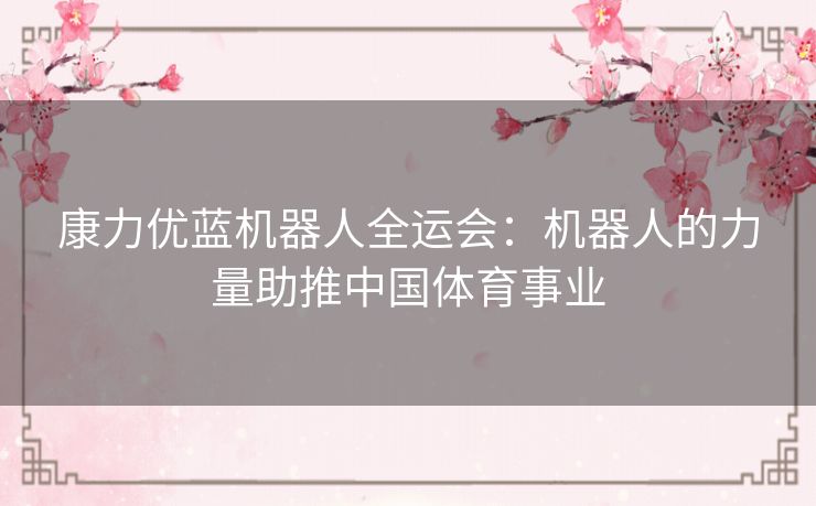 康力优蓝机器人全运会:机器人的力量助推中国体育事业 康力优蓝机器人全运会:机器人的力量助推中国体育事业