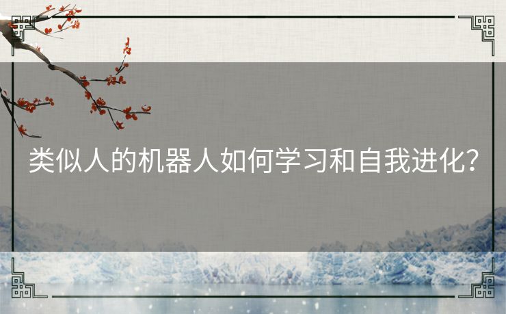 类似人的机器人如何学习和自我进化? 类似人的机器人如何学习和自我进化?