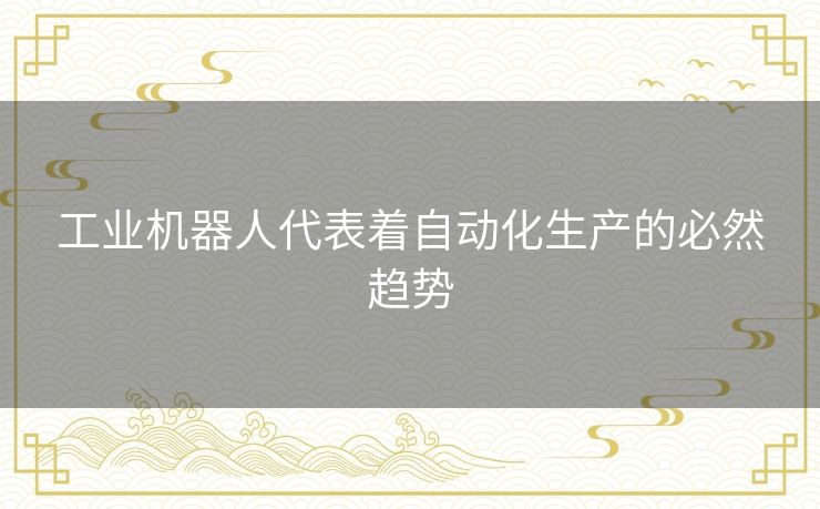 工业机器人代表着自动化生产的必然趋势 工业机器人代表着自动化生产的必然趋势
