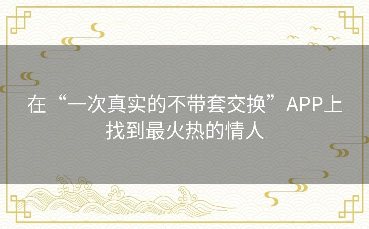 在“一次真实的不带套交换”APP上找到最火热的情人