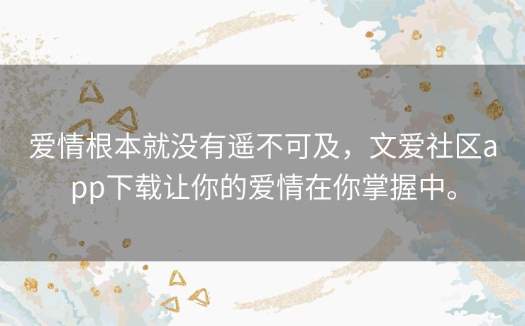 爱情根本就没有遥不可及,文爱社区app下载让你的爱情在你掌握中。 爱情根本就没有遥不可及,文爱社区app下载让你的爱情在你掌握中。