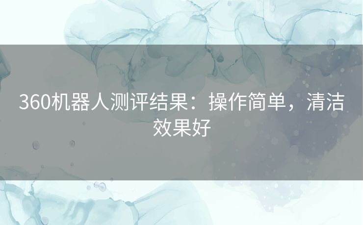 360机器人测评结果:操作简单,清洁效果好 360机器人测评结果:操作简单,清洁效果好