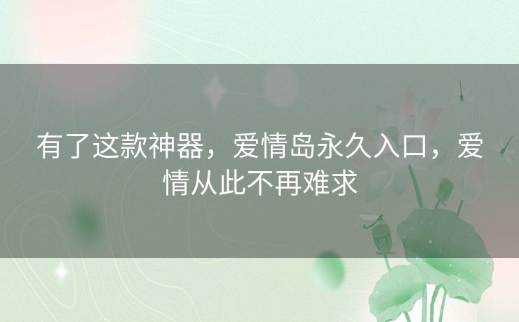 有了这款神器,爱情岛永久入口,爱情从此不再难求 有了这款神器,爱情岛永久入口,爱情从此不再难求