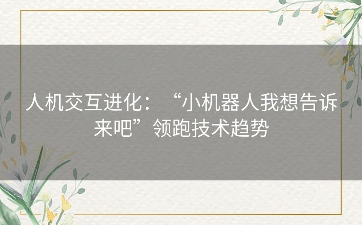 人机交互进化：“小机器人我想告诉来吧”领跑技术趋势