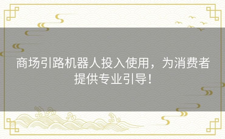 商场引路机器人投入使用,为消费者提供专业引导! 商场引路机器人投入使用,为消费者提供专业引导!