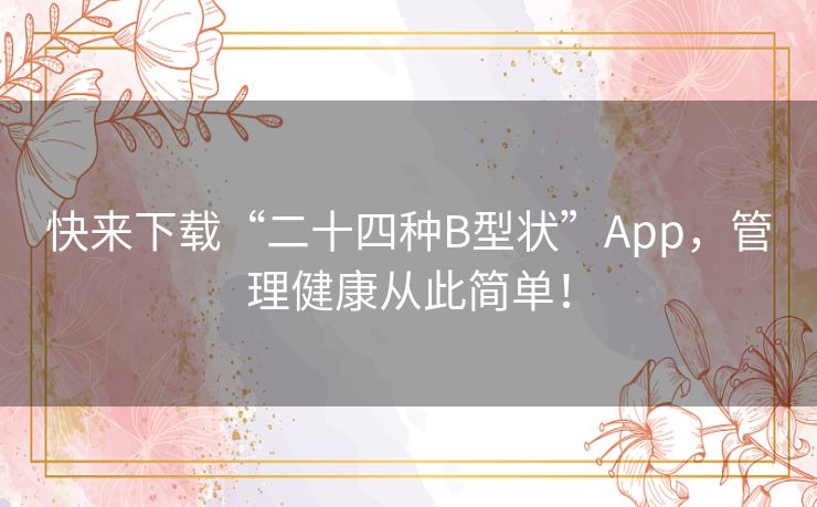 快来下载“二十四种B型状”App,管理健康从此简单! 快来下载“二十四种B型状”App,管理健康从此简单!